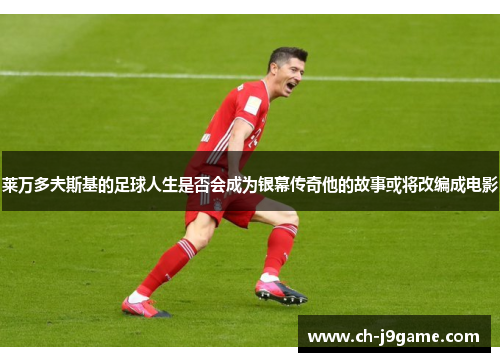 莱万多夫斯基的足球人生是否会成为银幕传奇他的故事或将改编成电影