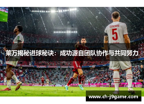 莱万揭秘进球秘诀：成功源自团队协作与共同努力