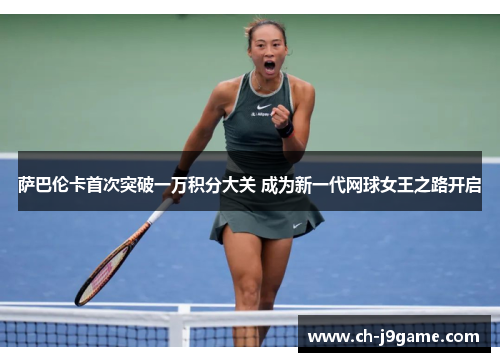 萨巴伦卡首次突破一万积分大关 成为新一代网球女王之路开启