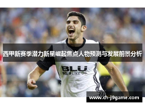 西甲新赛季潜力新星崛起焦点人物预测与发展前景分析 西甲新赛季潜力新星崛起焦点人物预测与发展前景分析