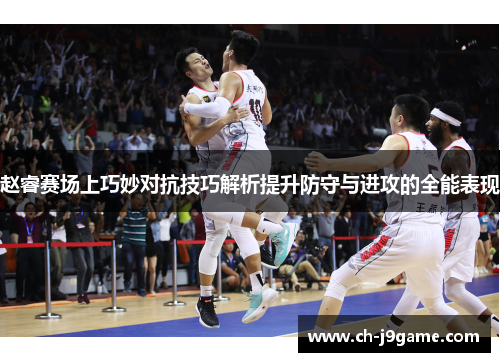 赵睿赛场上巧妙对抗技巧解析提升防守与进攻的全能表现