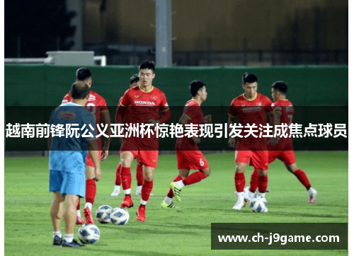 越南前锋阮公义亚洲杯惊艳表现引发关注成焦点球员