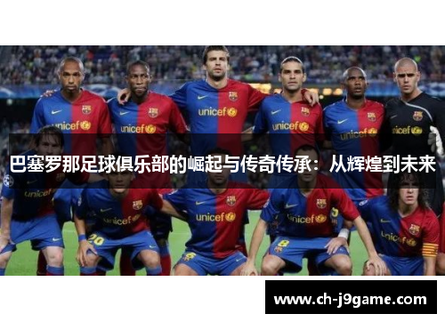 巴塞罗那足球俱乐部的崛起与传奇传承：从辉煌到未来
