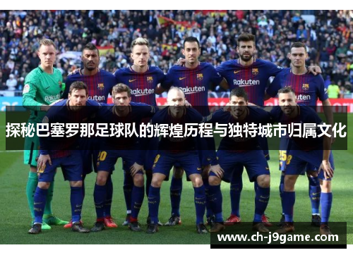 探秘巴塞罗那足球队的辉煌历程与独特城市归属文化