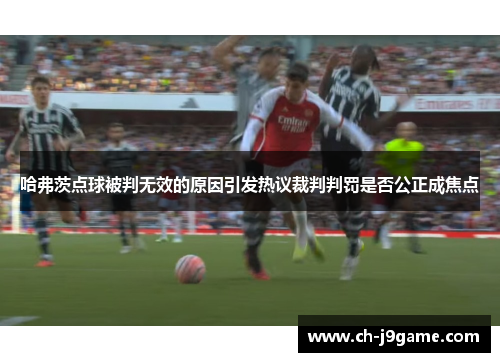哈弗茨点球被判无效的原因引发热议裁判判罚是否公正成焦点