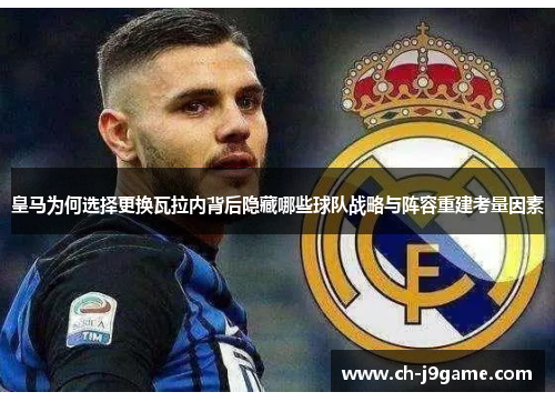 皇马为何选择更换瓦拉内背后隐藏哪些球队战略与阵容重建考量因素