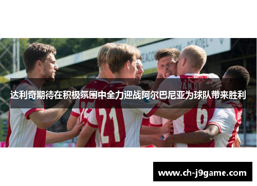 达利奇期待在积极氛围中全力迎战阿尔巴尼亚为球队带来胜利 达利奇期待在积极氛围中全力迎战阿尔巴尼亚为球队带来胜利