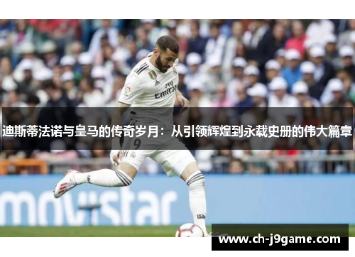 迪斯蒂法诺与皇马的传奇岁月：从引领辉煌到永载史册的伟大篇章