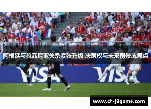 阿根廷与拉菲尼亚关系紧张升级 决策权与未来前景成焦点 阿根廷与拉菲尼亚关系紧张升级 决策权与未来前景成焦点