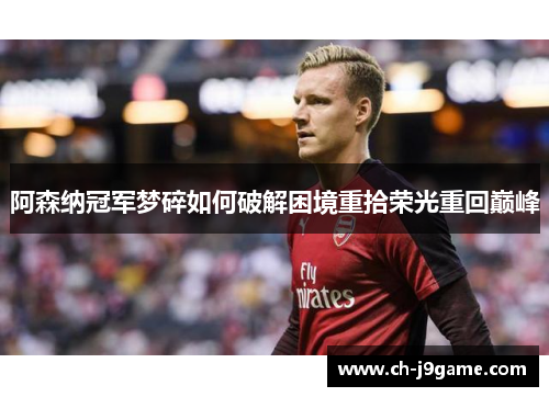 阿森纳冠军梦碎如何破解困境重拾荣光重回巅峰 阿森纳冠军梦碎如何破解困境重拾荣光重回巅峰