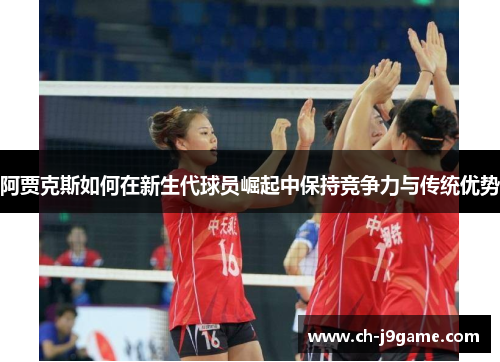 阿贾克斯如何在新生代球员崛起中保持竞争力与传统优势 阿贾克斯如何在新生代球员崛起中保持竞争力与传统优势