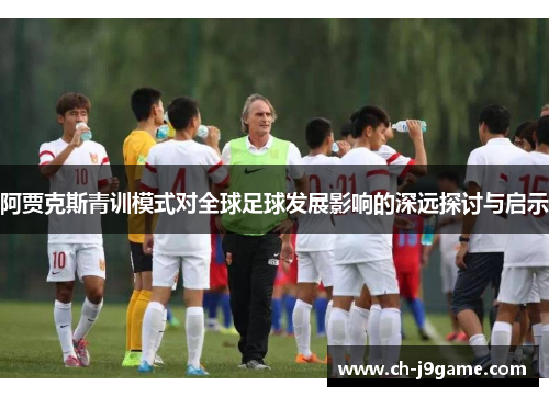 阿贾克斯青训模式对全球足球发展影响的深远探讨与启示 阿贾克斯青训模式对全球足球发展影响的深远探讨与启示