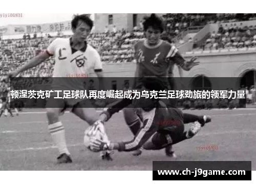 顿涅茨克矿工足球队再度崛起成为乌克兰足球劲旅的领军力量 顿涅茨克矿工足球队再度崛起成为乌克兰足球劲旅的领军力量