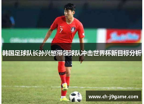 韩国足球队长孙兴慜带领球队冲击世界杯新目标分析