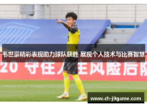 韦世豪精彩表现助力球队获胜 展现个人技术与比赛智慧