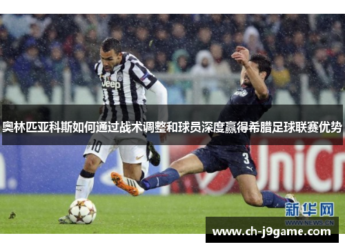 奥林匹亚科斯如何通过战术调整和球员深度赢得希腊足球联赛优势 奥林匹亚科斯如何通过战术调整和球员深度赢得希腊足球联赛优势