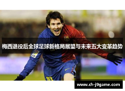 梅西退役后全球足球新格局展望与未来五大变革趋势